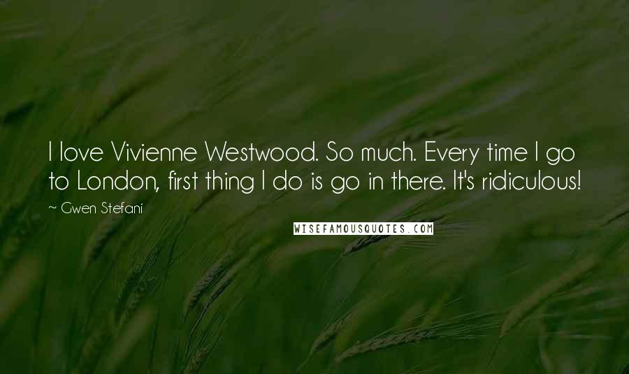 Gwen Stefani Quotes: I love Vivienne Westwood. So much. Every time I go to London, first thing I do is go in there. It's ridiculous!
