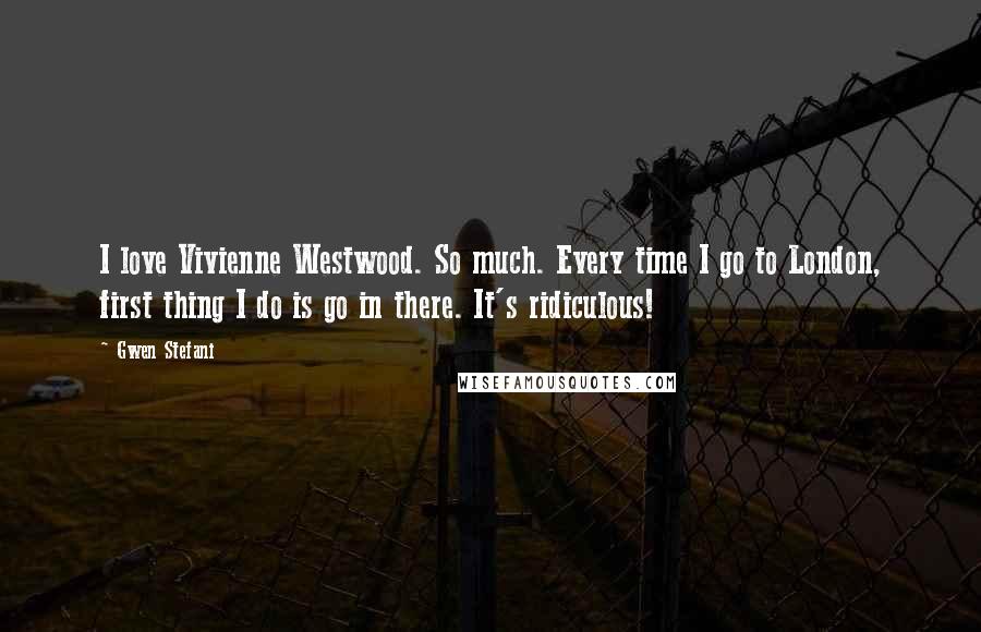 Gwen Stefani Quotes: I love Vivienne Westwood. So much. Every time I go to London, first thing I do is go in there. It's ridiculous!