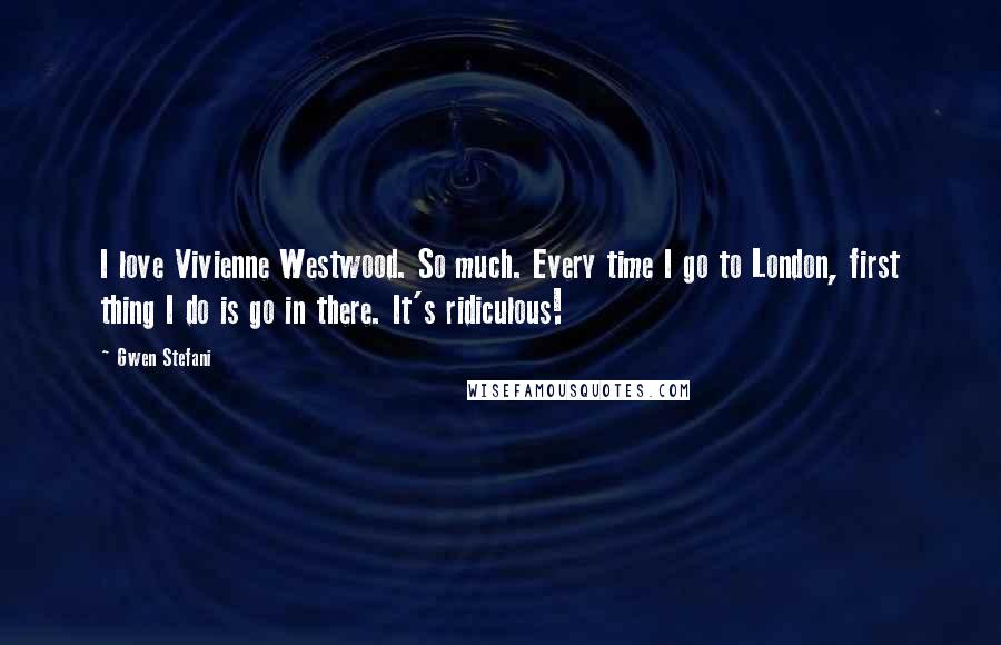 Gwen Stefani Quotes: I love Vivienne Westwood. So much. Every time I go to London, first thing I do is go in there. It's ridiculous!