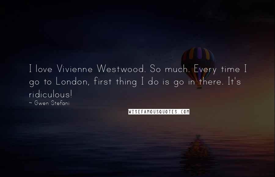 Gwen Stefani Quotes: I love Vivienne Westwood. So much. Every time I go to London, first thing I do is go in there. It's ridiculous!