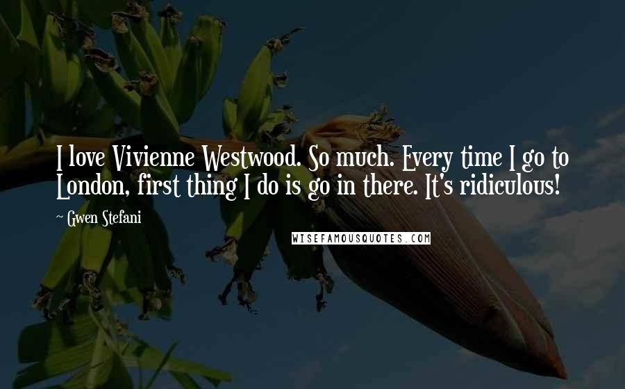 Gwen Stefani Quotes: I love Vivienne Westwood. So much. Every time I go to London, first thing I do is go in there. It's ridiculous!