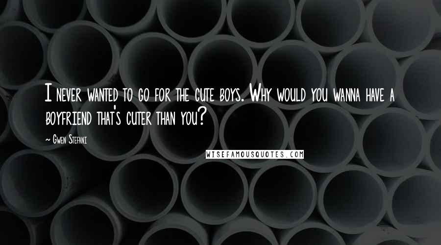 Gwen Stefani Quotes: I never wanted to go for the cute boys. Why would you wanna have a boyfriend that's cuter than you?