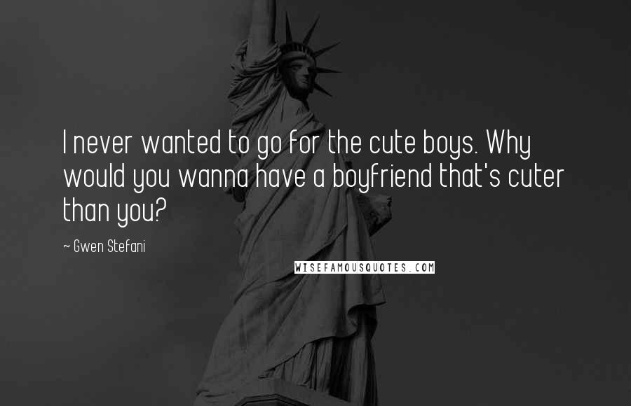 Gwen Stefani Quotes: I never wanted to go for the cute boys. Why would you wanna have a boyfriend that's cuter than you?