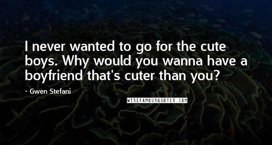 Gwen Stefani Quotes: I never wanted to go for the cute boys. Why would you wanna have a boyfriend that's cuter than you?