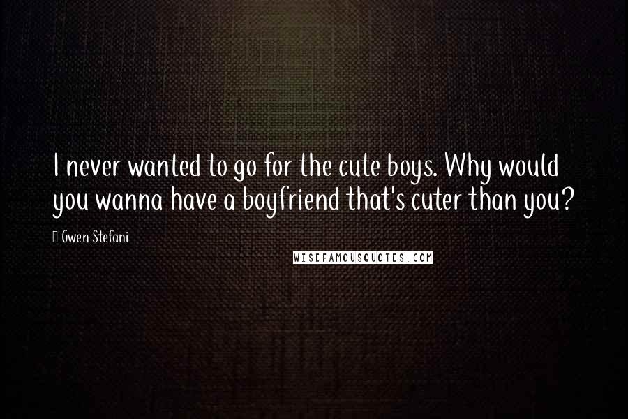 Gwen Stefani Quotes: I never wanted to go for the cute boys. Why would you wanna have a boyfriend that's cuter than you?