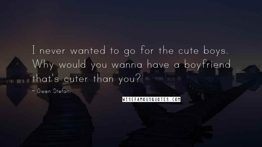 Gwen Stefani Quotes: I never wanted to go for the cute boys. Why would you wanna have a boyfriend that's cuter than you?