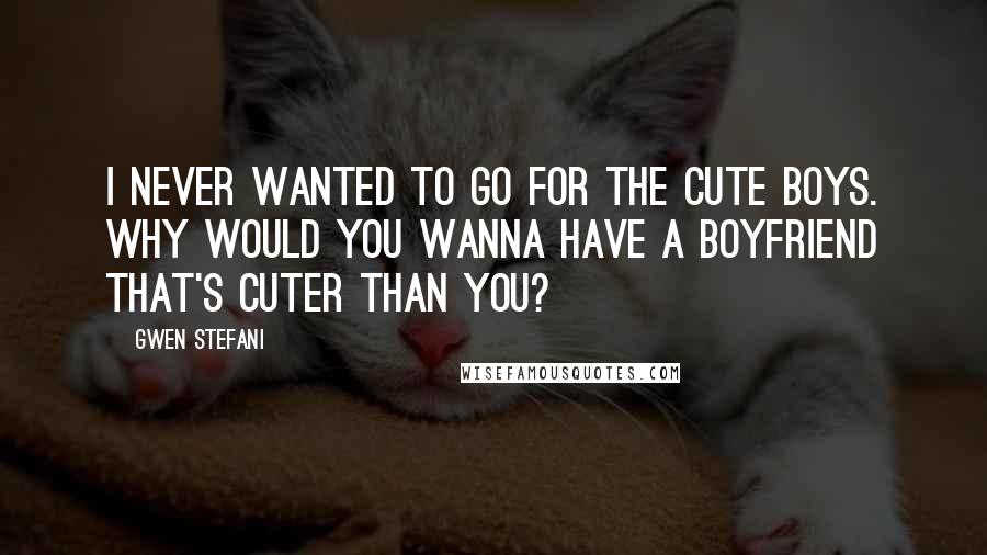 Gwen Stefani Quotes: I never wanted to go for the cute boys. Why would you wanna have a boyfriend that's cuter than you?