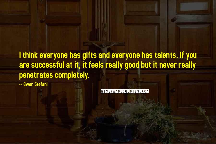 Gwen Stefani Quotes: I think everyone has gifts and everyone has talents. If you are successful at it, it feels really good but it never really penetrates completely.