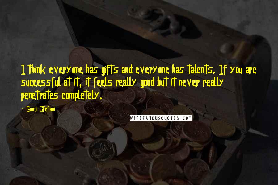 Gwen Stefani Quotes: I think everyone has gifts and everyone has talents. If you are successful at it, it feels really good but it never really penetrates completely.