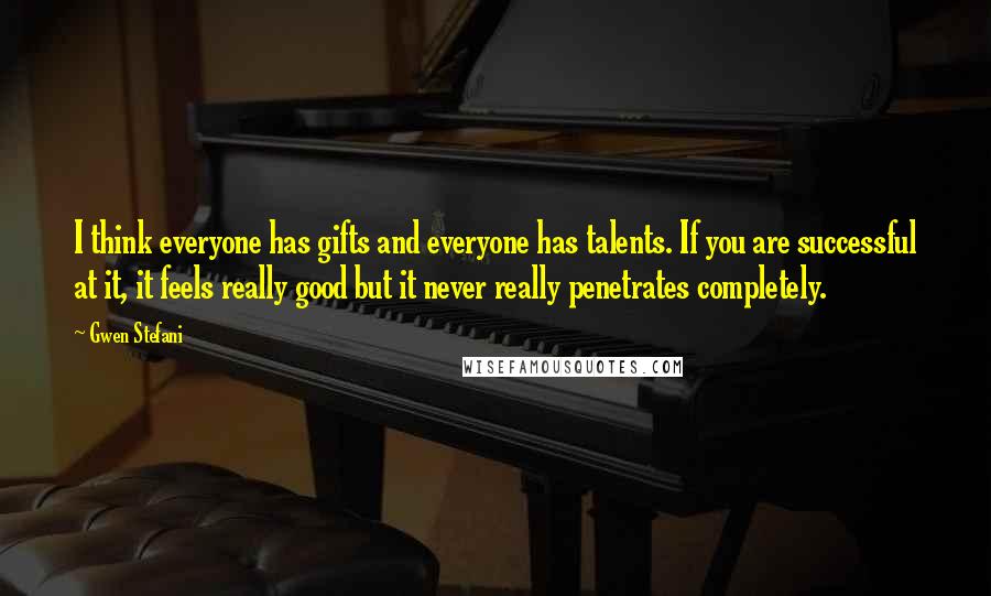 Gwen Stefani Quotes: I think everyone has gifts and everyone has talents. If you are successful at it, it feels really good but it never really penetrates completely.