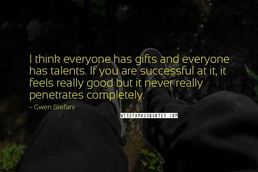 Gwen Stefani Quotes: I think everyone has gifts and everyone has talents. If you are successful at it, it feels really good but it never really penetrates completely.
