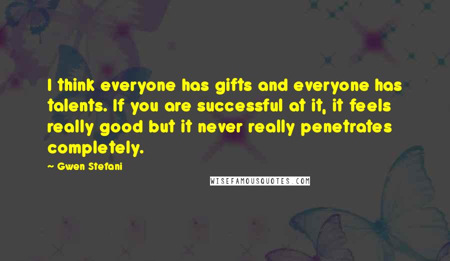 Gwen Stefani Quotes: I think everyone has gifts and everyone has talents. If you are successful at it, it feels really good but it never really penetrates completely.