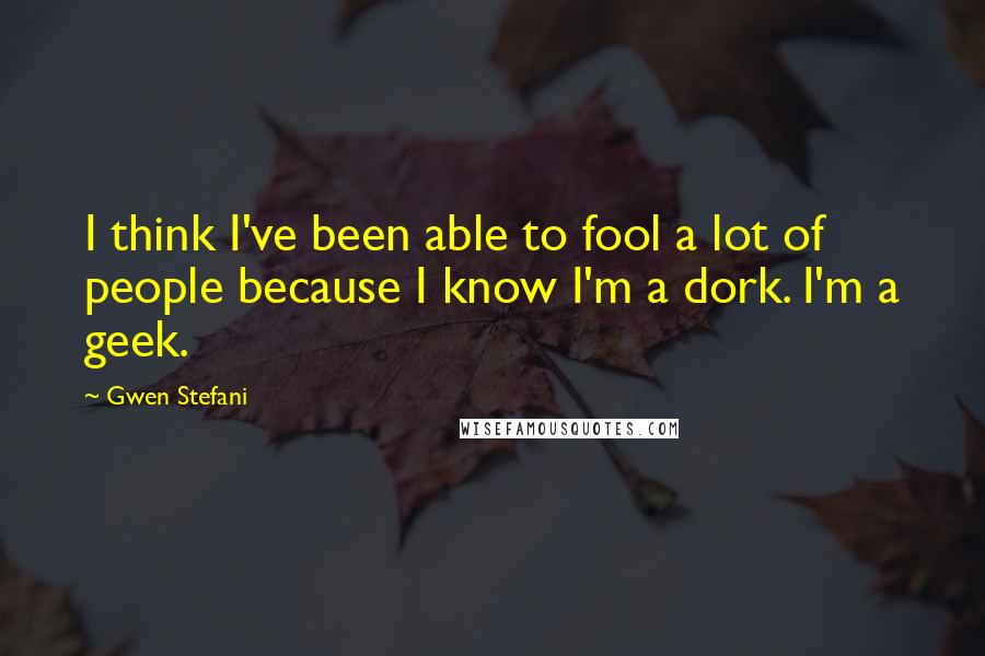Gwen Stefani Quotes: I think I've been able to fool a lot of people because I know I'm a dork. I'm a geek.