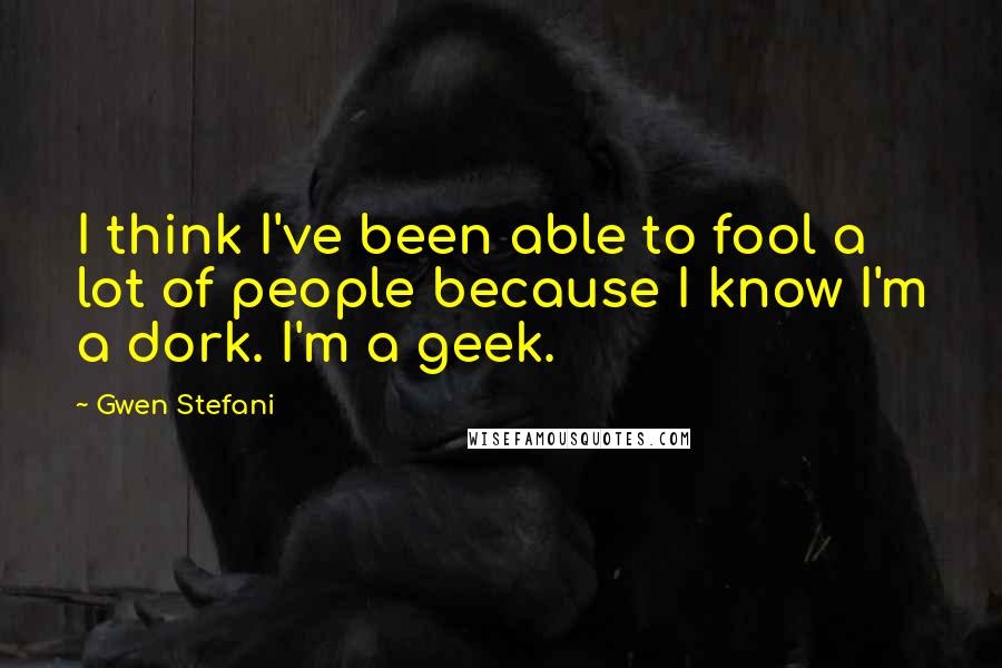 Gwen Stefani Quotes: I think I've been able to fool a lot of people because I know I'm a dork. I'm a geek.