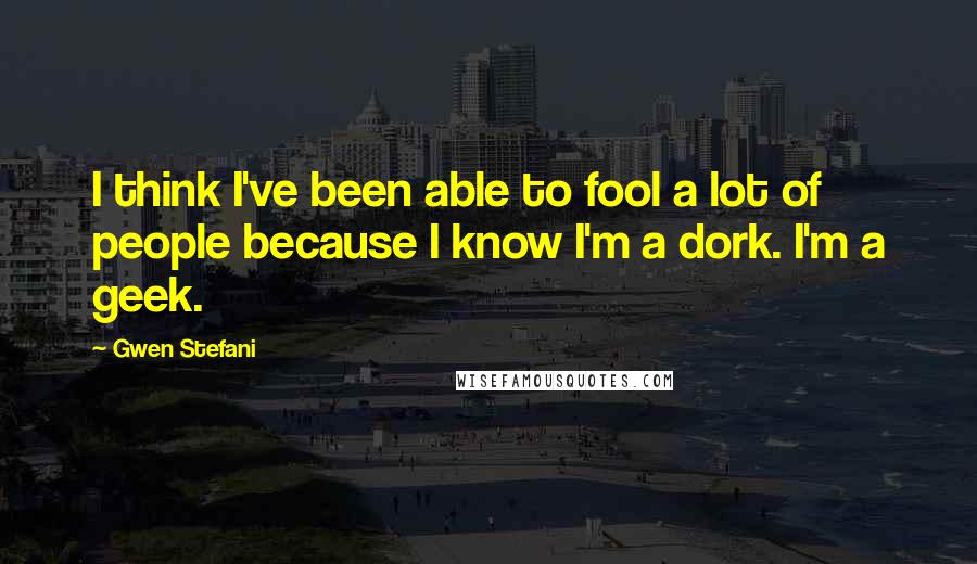 Gwen Stefani Quotes: I think I've been able to fool a lot of people because I know I'm a dork. I'm a geek.