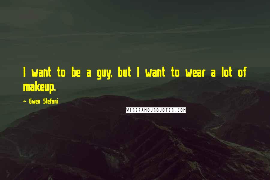 Gwen Stefani Quotes: I want to be a guy, but I want to wear a lot of makeup.