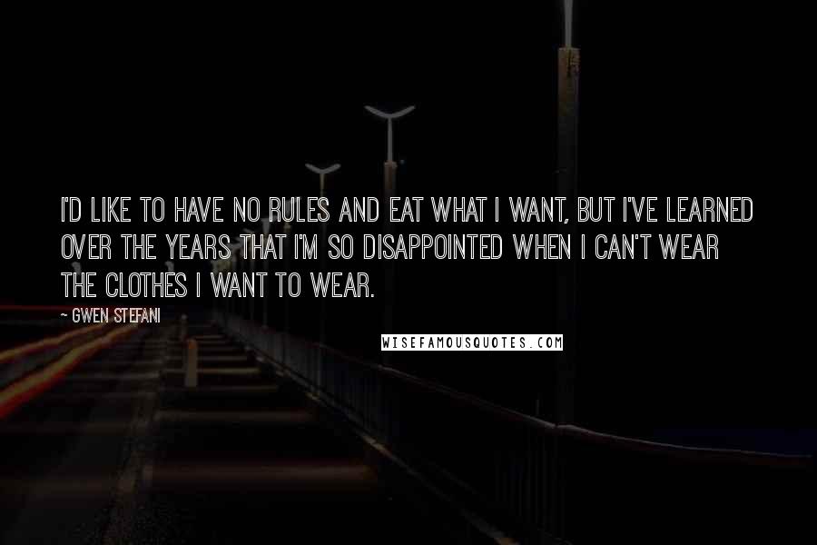 Gwen Stefani Quotes: I'd like to have no rules and eat what I want, but I've learned over the years that I'm so disappointed when I can't wear the clothes I want to wear.