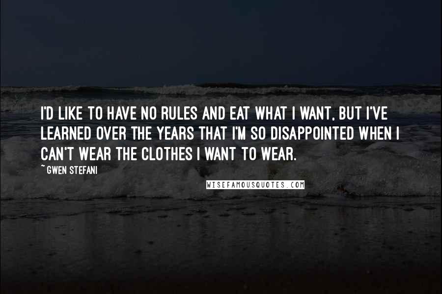 Gwen Stefani Quotes: I'd like to have no rules and eat what I want, but I've learned over the years that I'm so disappointed when I can't wear the clothes I want to wear.