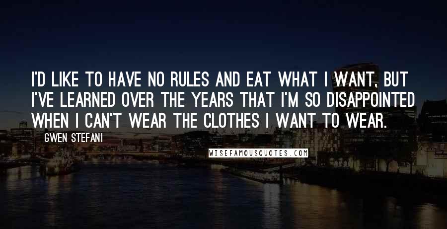 Gwen Stefani Quotes: I'd like to have no rules and eat what I want, but I've learned over the years that I'm so disappointed when I can't wear the clothes I want to wear.