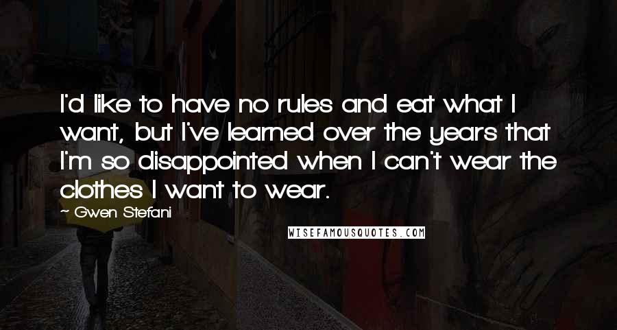 Gwen Stefani Quotes: I'd like to have no rules and eat what I want, but I've learned over the years that I'm so disappointed when I can't wear the clothes I want to wear.