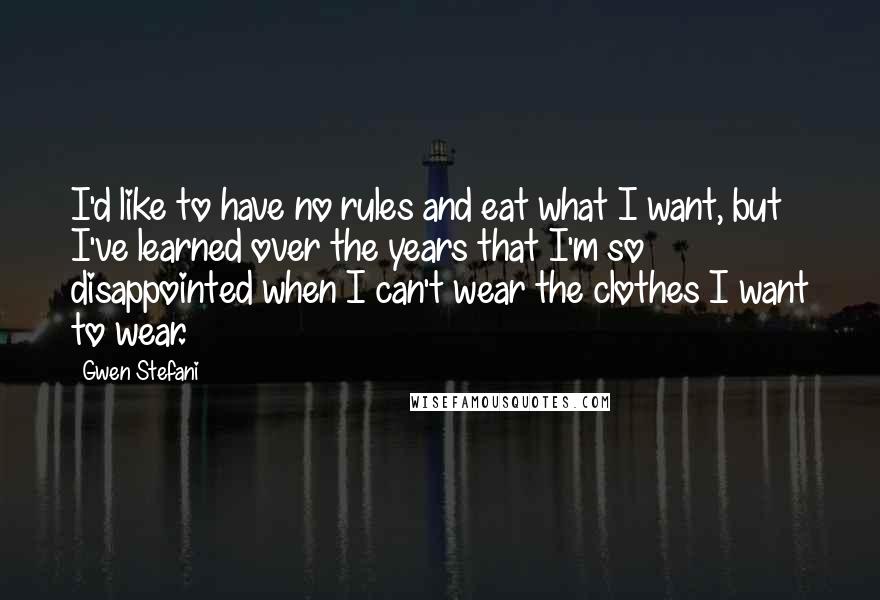 Gwen Stefani Quotes: I'd like to have no rules and eat what I want, but I've learned over the years that I'm so disappointed when I can't wear the clothes I want to wear.