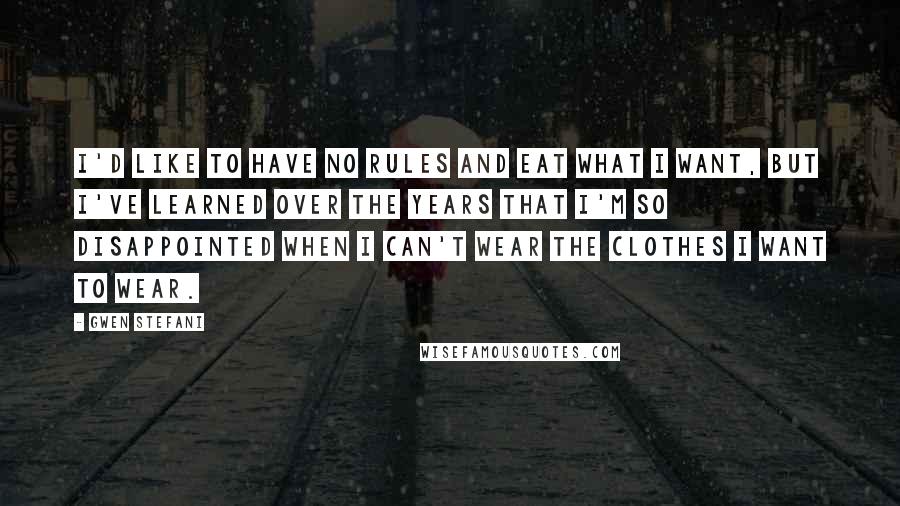 Gwen Stefani Quotes: I'd like to have no rules and eat what I want, but I've learned over the years that I'm so disappointed when I can't wear the clothes I want to wear.