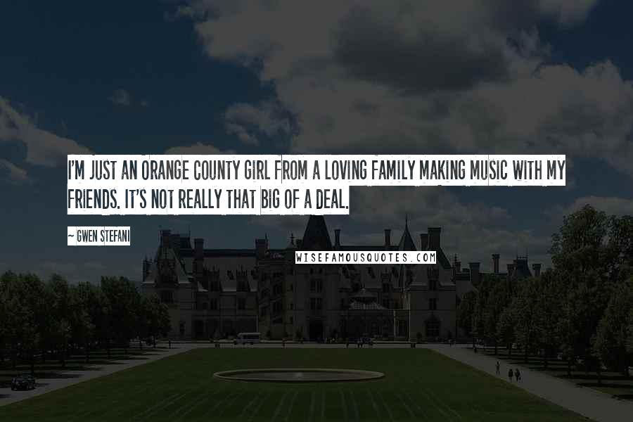 Gwen Stefani Quotes: I'm just an Orange County girl from a loving family making music with my friends. It's not really that big of a deal.