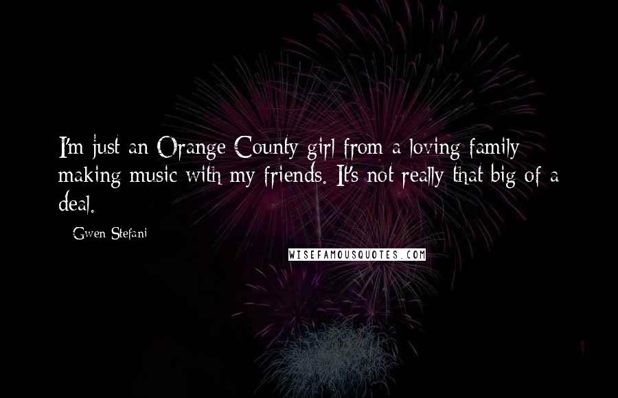 Gwen Stefani Quotes: I'm just an Orange County girl from a loving family making music with my friends. It's not really that big of a deal.