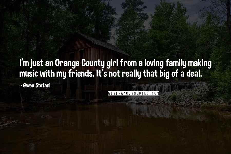 Gwen Stefani Quotes: I'm just an Orange County girl from a loving family making music with my friends. It's not really that big of a deal.