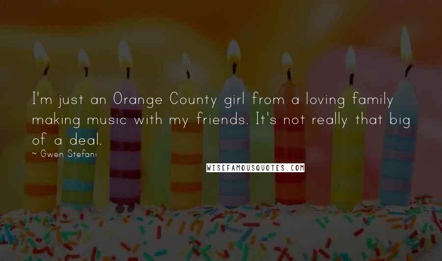 Gwen Stefani Quotes: I'm just an Orange County girl from a loving family making music with my friends. It's not really that big of a deal.