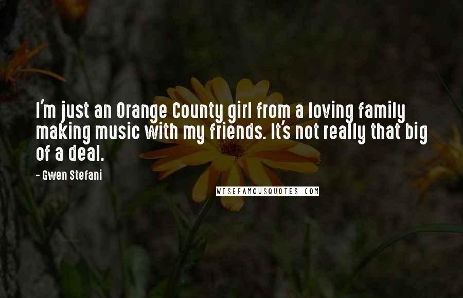 Gwen Stefani Quotes: I'm just an Orange County girl from a loving family making music with my friends. It's not really that big of a deal.