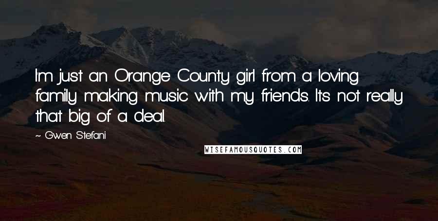 Gwen Stefani Quotes: I'm just an Orange County girl from a loving family making music with my friends. It's not really that big of a deal.