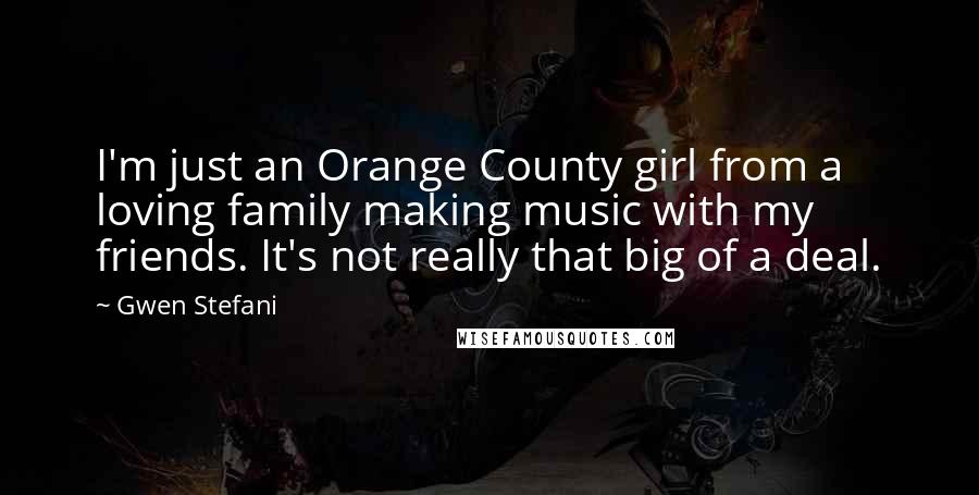 Gwen Stefani Quotes: I'm just an Orange County girl from a loving family making music with my friends. It's not really that big of a deal.