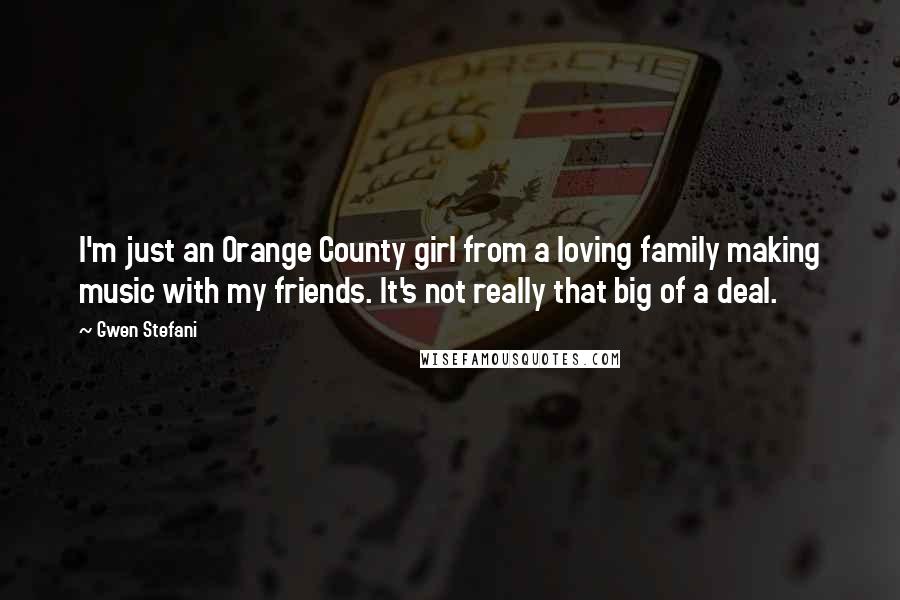 Gwen Stefani Quotes: I'm just an Orange County girl from a loving family making music with my friends. It's not really that big of a deal.