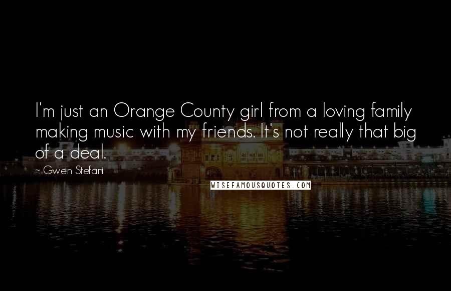 Gwen Stefani Quotes: I'm just an Orange County girl from a loving family making music with my friends. It's not really that big of a deal.