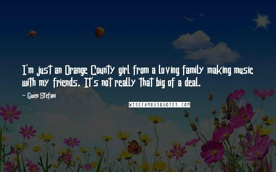 Gwen Stefani Quotes: I'm just an Orange County girl from a loving family making music with my friends. It's not really that big of a deal.