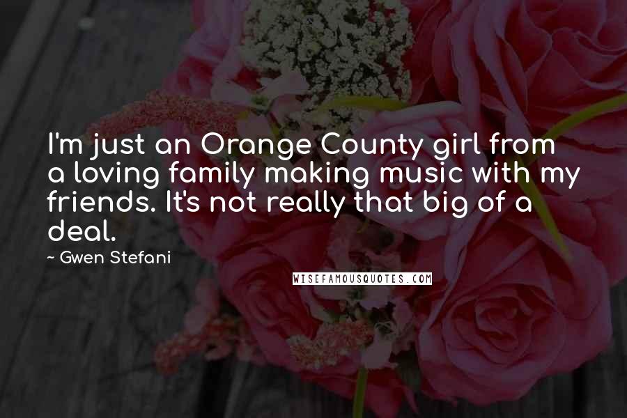 Gwen Stefani Quotes: I'm just an Orange County girl from a loving family making music with my friends. It's not really that big of a deal.