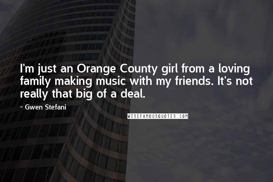Gwen Stefani Quotes: I'm just an Orange County girl from a loving family making music with my friends. It's not really that big of a deal.
