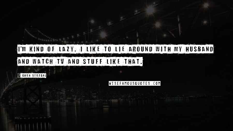 Gwen Stefani Quotes: I'm kind of lazy. I like to lie around with my husband and watch TV and stuff like that.
