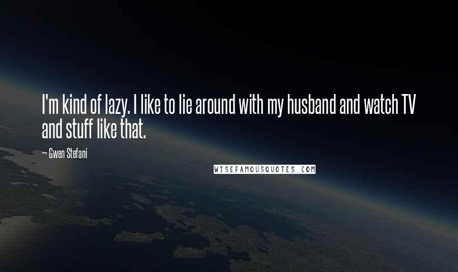 Gwen Stefani Quotes: I'm kind of lazy. I like to lie around with my husband and watch TV and stuff like that.