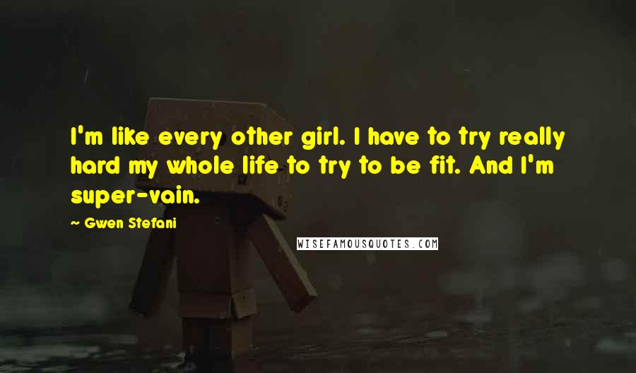 Gwen Stefani Quotes: I'm like every other girl. I have to try really hard my whole life to try to be fit. And I'm super-vain.