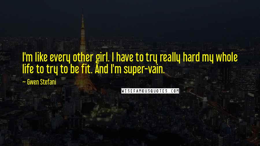 Gwen Stefani Quotes: I'm like every other girl. I have to try really hard my whole life to try to be fit. And I'm super-vain.