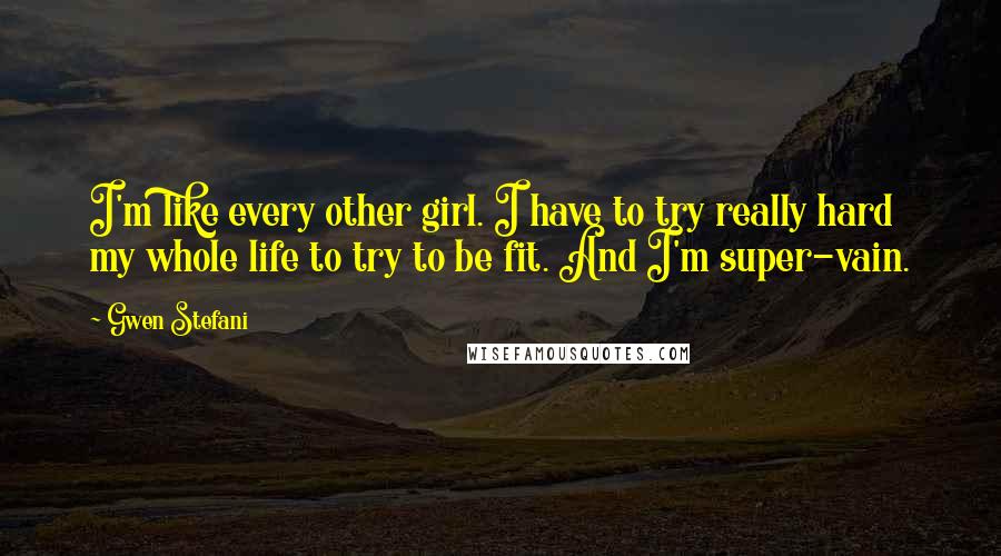 Gwen Stefani Quotes: I'm like every other girl. I have to try really hard my whole life to try to be fit. And I'm super-vain.