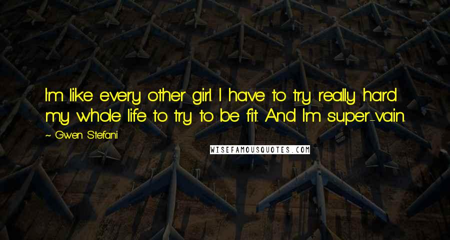 Gwen Stefani Quotes: I'm like every other girl. I have to try really hard my whole life to try to be fit. And I'm super-vain.