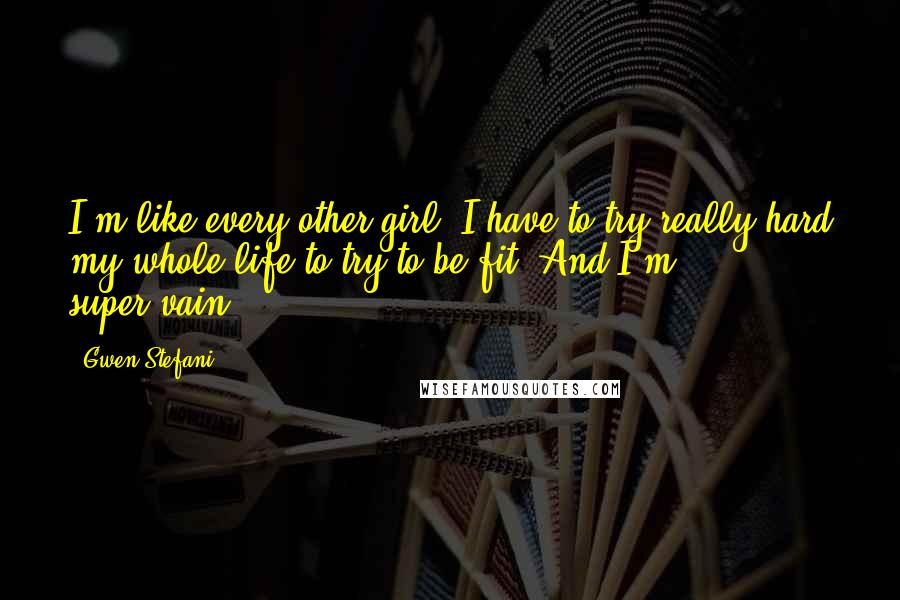 Gwen Stefani Quotes: I'm like every other girl. I have to try really hard my whole life to try to be fit. And I'm super-vain.