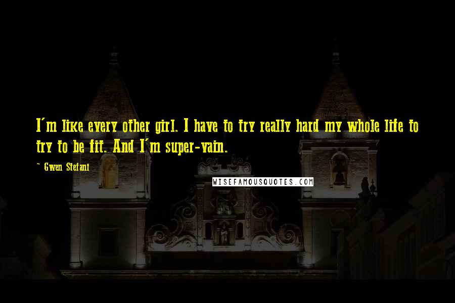 Gwen Stefani Quotes: I'm like every other girl. I have to try really hard my whole life to try to be fit. And I'm super-vain.
