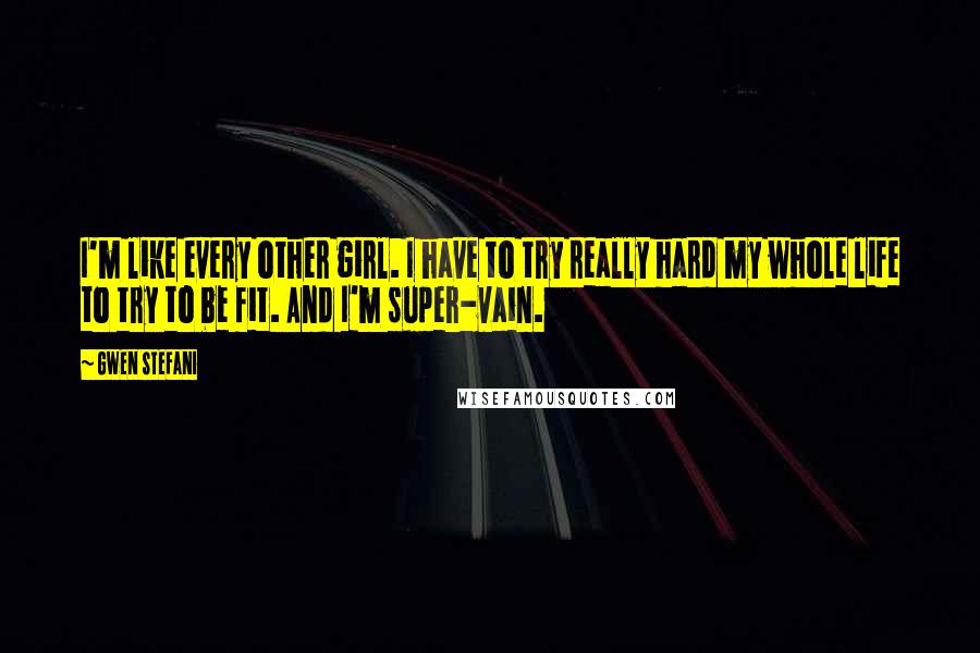 Gwen Stefani Quotes: I'm like every other girl. I have to try really hard my whole life to try to be fit. And I'm super-vain.