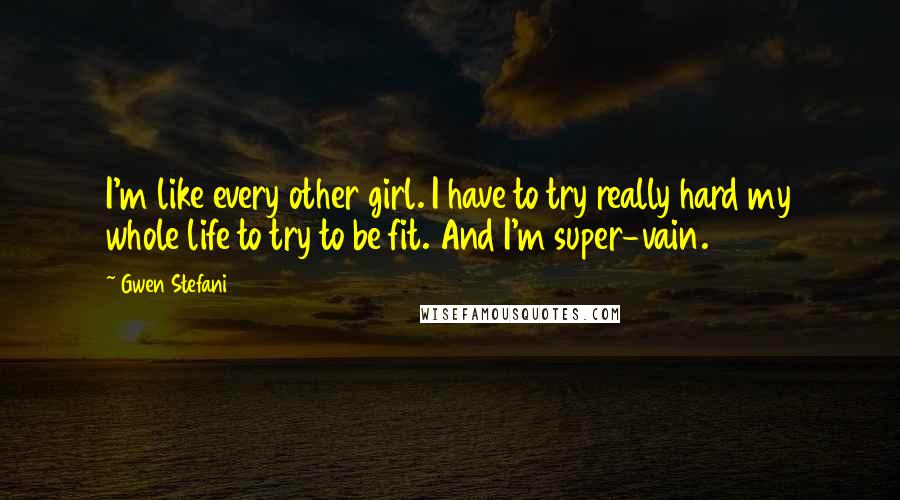 Gwen Stefani Quotes: I'm like every other girl. I have to try really hard my whole life to try to be fit. And I'm super-vain.