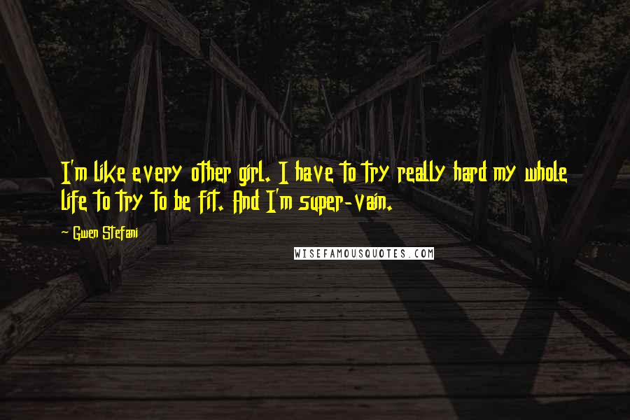 Gwen Stefani Quotes: I'm like every other girl. I have to try really hard my whole life to try to be fit. And I'm super-vain.