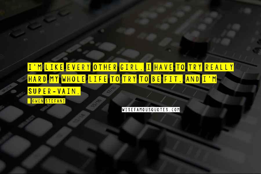 Gwen Stefani Quotes: I'm like every other girl. I have to try really hard my whole life to try to be fit. And I'm super-vain.